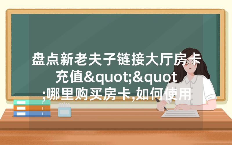 盘点新老夫子链接大厅房卡充值""哪里购买房卡,如何使用