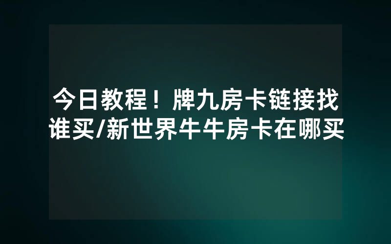 今日教程！牌九房卡链接找谁买/新世界牛牛房卡在哪买
