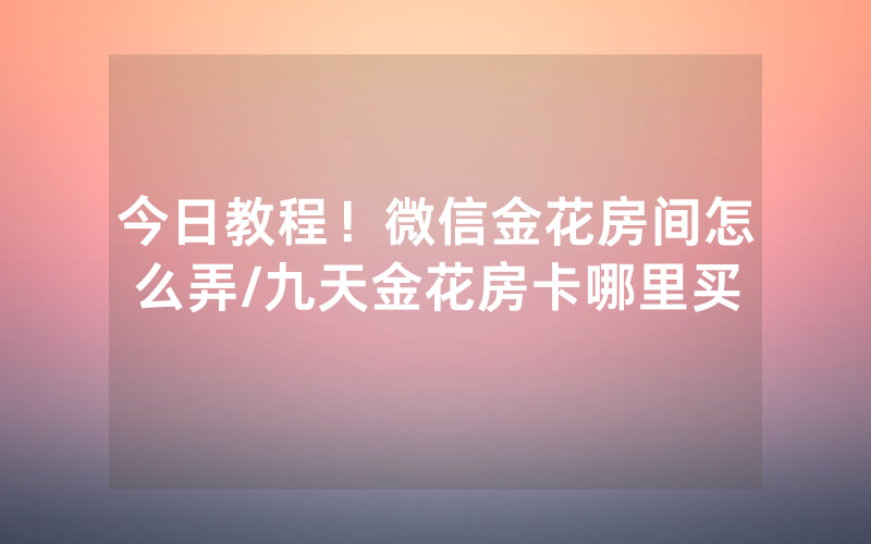 今日教程！微信金花房间怎么弄/九天金花房卡哪里买