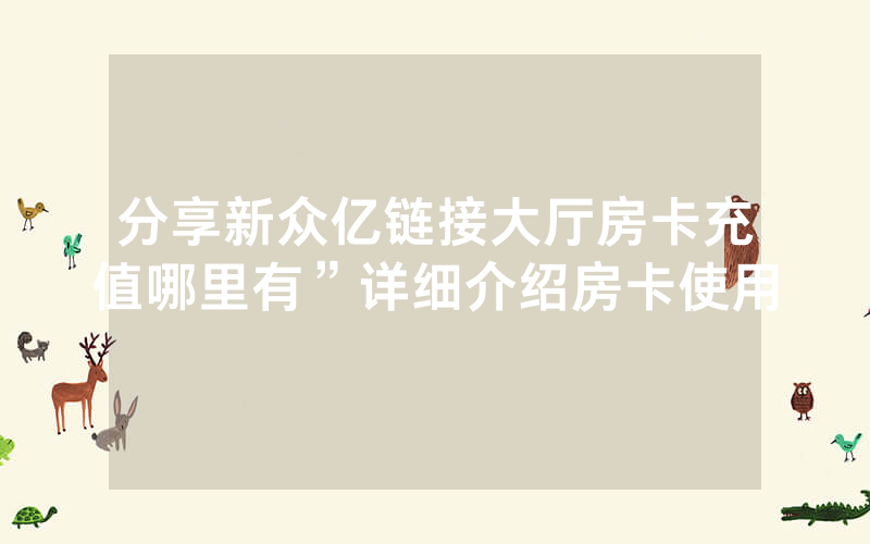 分享新众亿链接大厅房卡充值哪里有”详细介绍房卡使用