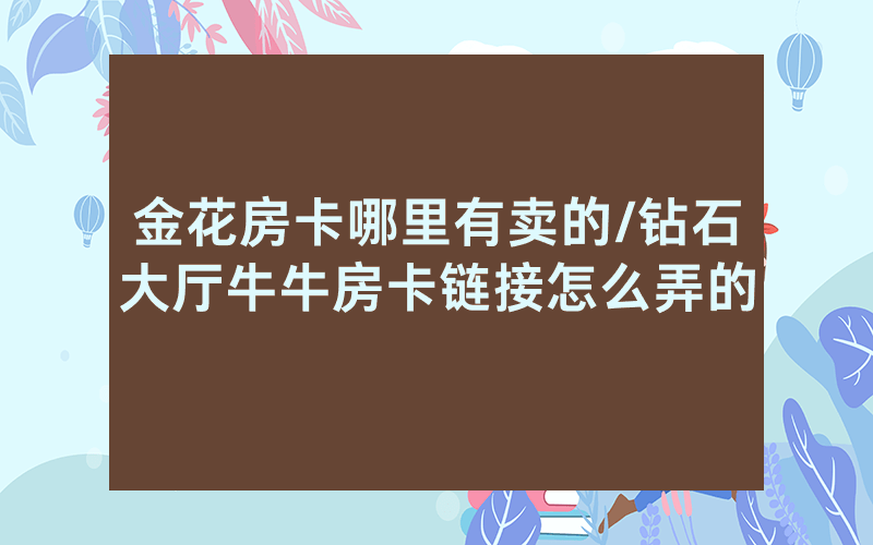 金花房卡哪里有卖的/钻石大厅牛牛房卡链接怎么弄的