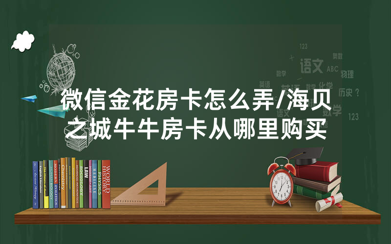 微信金花房卡怎么弄/海贝之城牛牛房卡从哪里购买