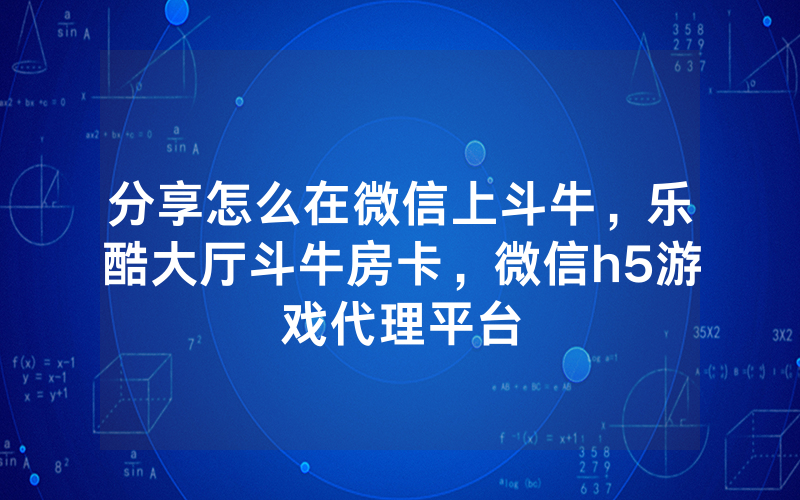 分享怎么在微信上斗牛，乐酷大厅斗牛房卡，微信h5游戏代理平台