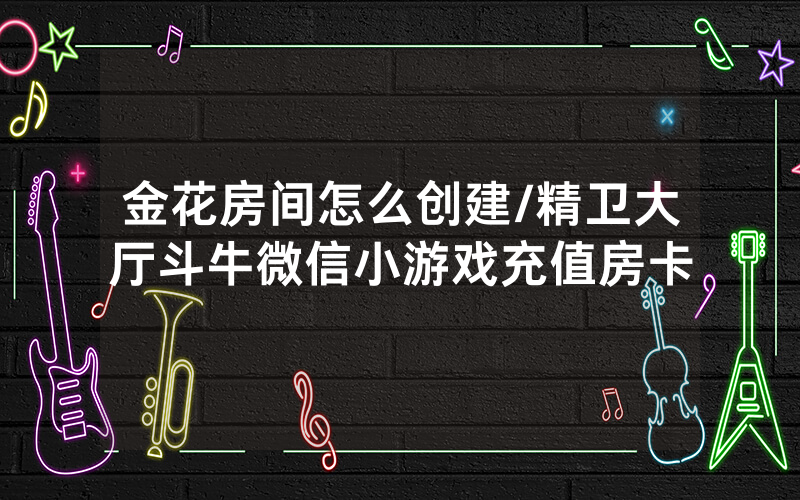 金花房间怎么创建/精卫大厅斗牛微信小游戏充值房卡