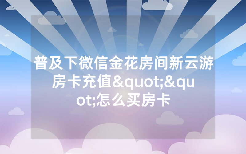普及下微信金花房间新云游房卡充值""怎么买房卡