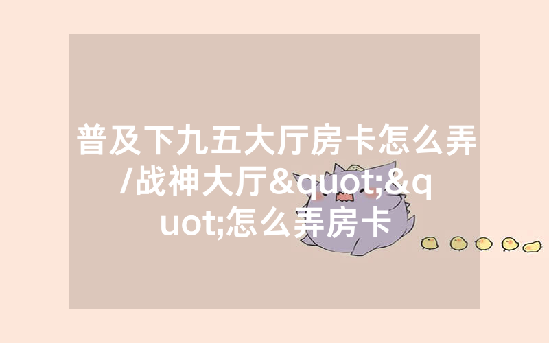 普及下九五大厅房卡怎么弄/战神大厅""怎么弄房卡
