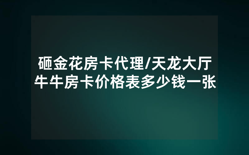 砸金花房卡代理/天龙大厅牛牛房卡价格表多少钱一张