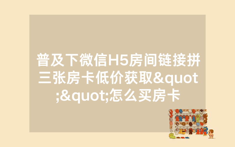 普及下微信H5房间链接拼三张房卡低价获取""怎么买房卡