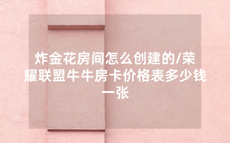 炸金花房间怎么创建的/荣耀联盟牛牛房卡价格表多少钱一张