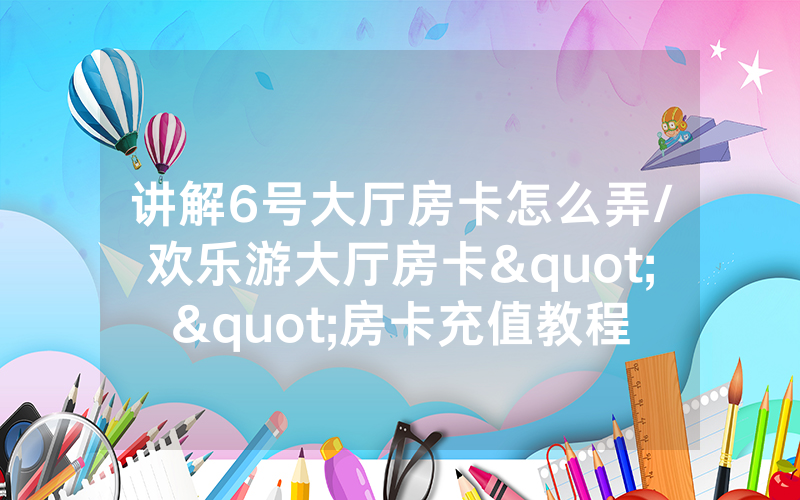 讲解6号大厅房卡怎么弄/欢乐游大厅房卡""房卡充值教程