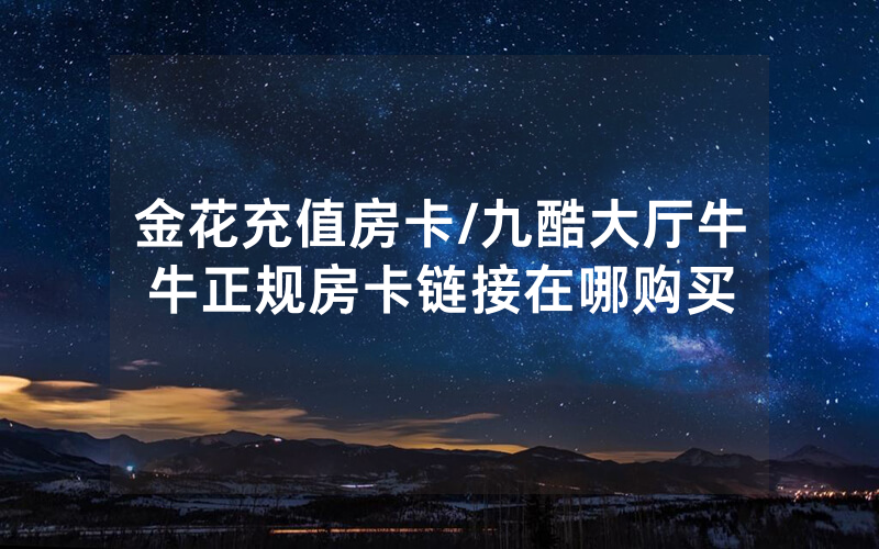 金花充值房卡/九酷大厅牛牛正规房卡链接在哪购买
