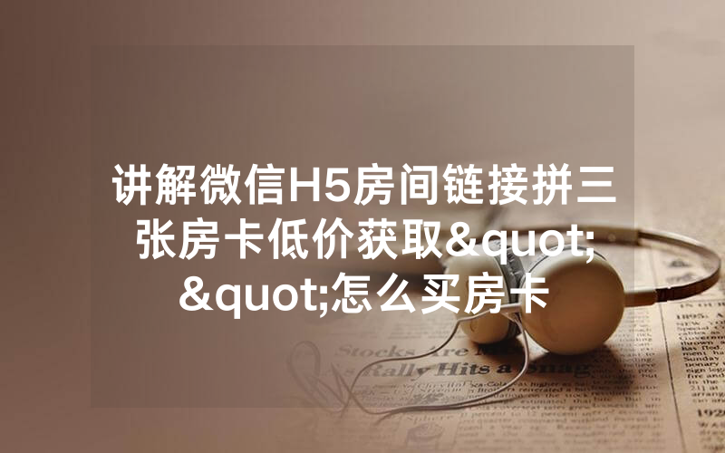 讲解微信H5房间链接拼三张房卡低价获取""怎么买房卡