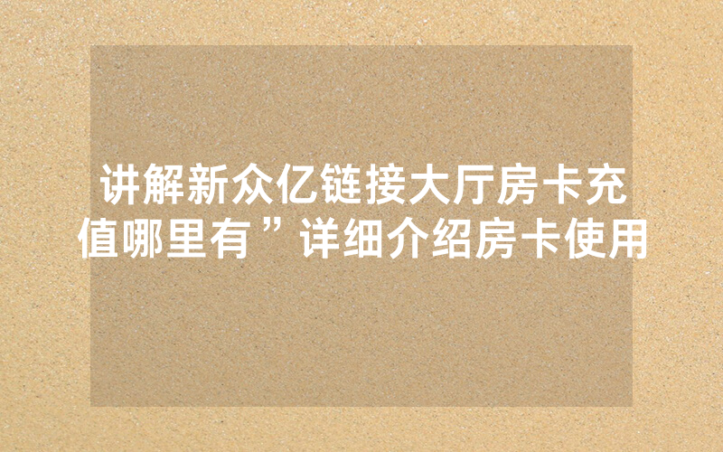 讲解新众亿链接大厅房卡充值哪里有”详细介绍房卡使用