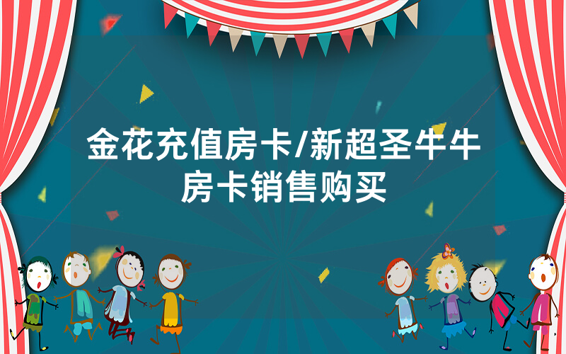金花充值房卡/新超圣牛牛房卡销售购买