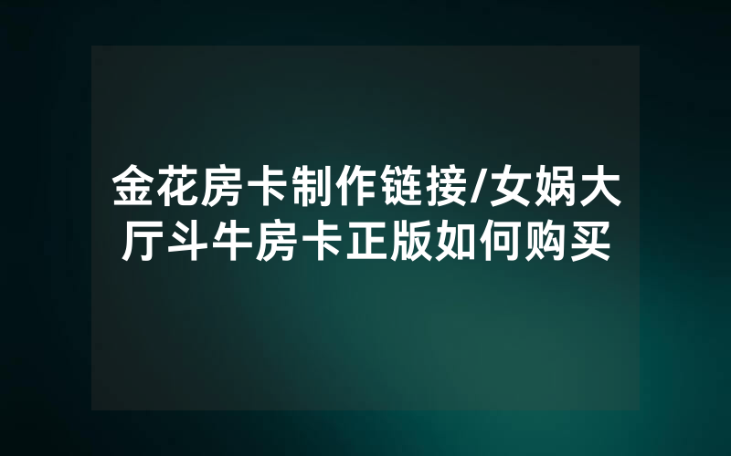 金花房卡制作链接/女娲大厅斗牛房卡正版如何购买