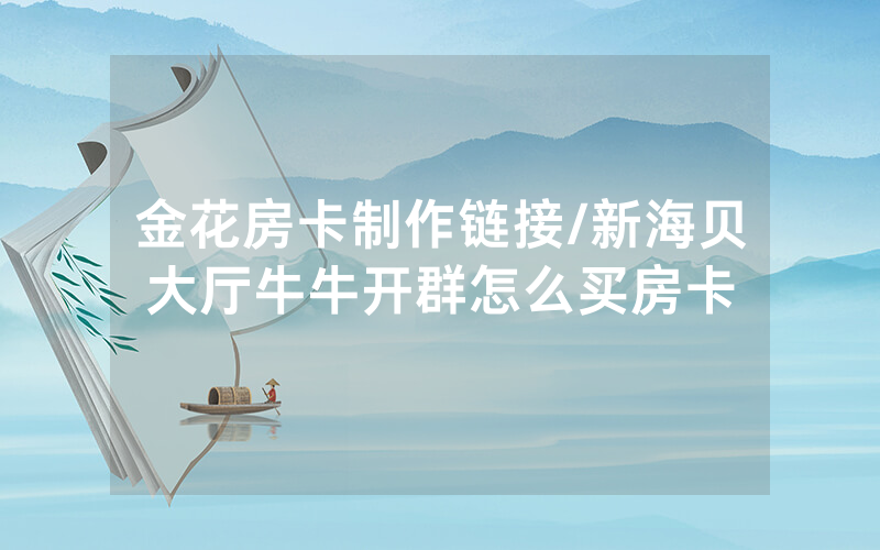 金花房卡制作链接/新海贝大厅牛牛开群怎么买房卡
