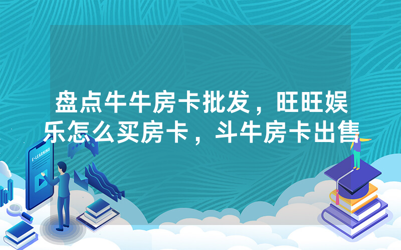 盘点牛牛房卡批发，旺旺娱乐怎么买房卡，斗牛房卡出售