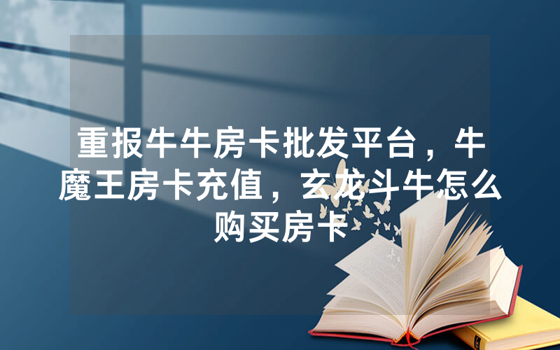重报牛牛房卡批发平台，牛魔王房卡充值，玄龙斗牛怎么购买房卡