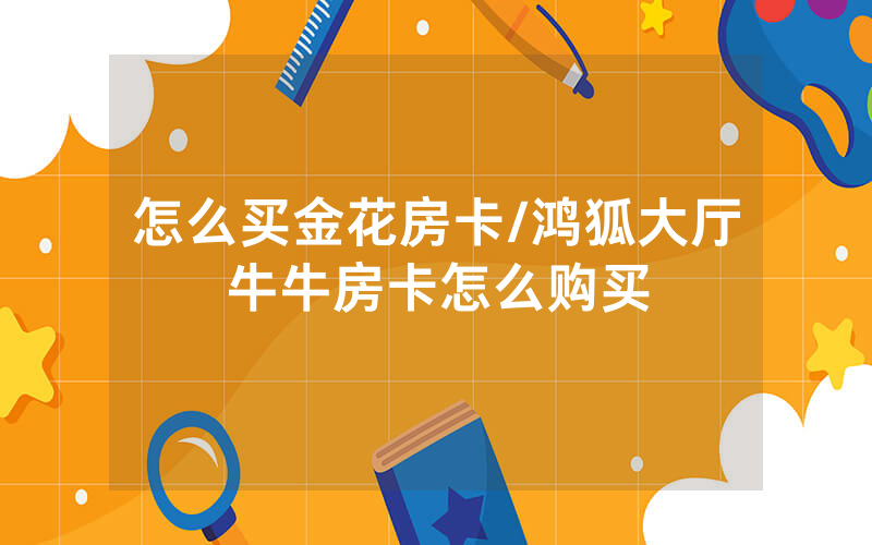怎么买金花房卡/鸿狐大厅牛牛房卡怎么购买
