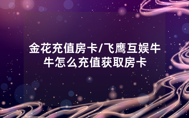 金花充值房卡/飞鹰互娱牛牛怎么充值获取房卡