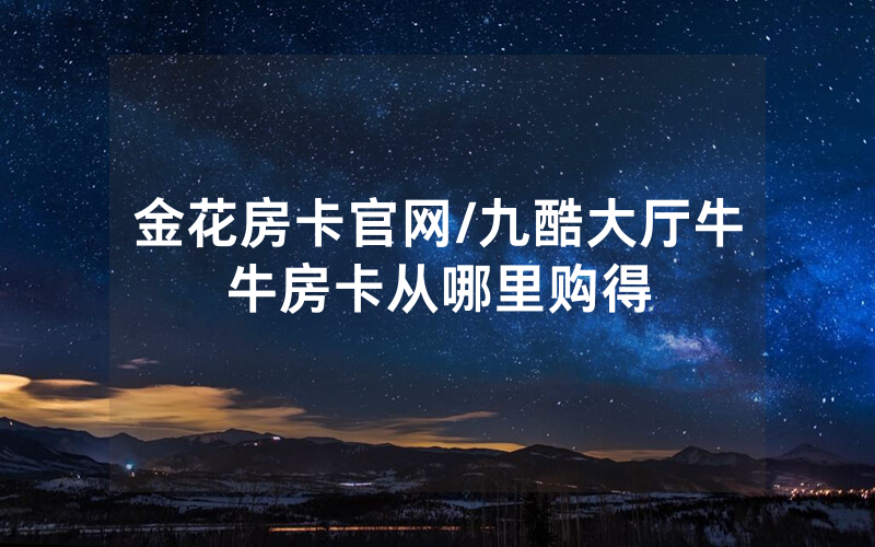 金花房卡官网/九酷大厅牛牛房卡从哪里购得