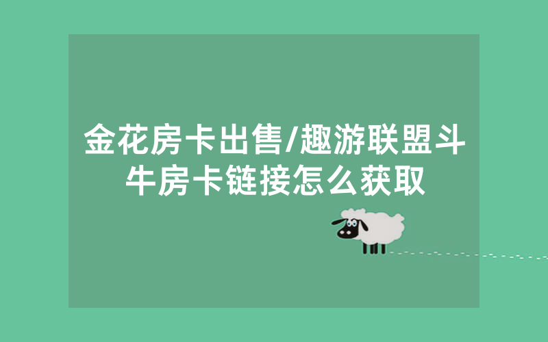 金花房卡出售/趣游联盟斗牛房卡链接怎么获取