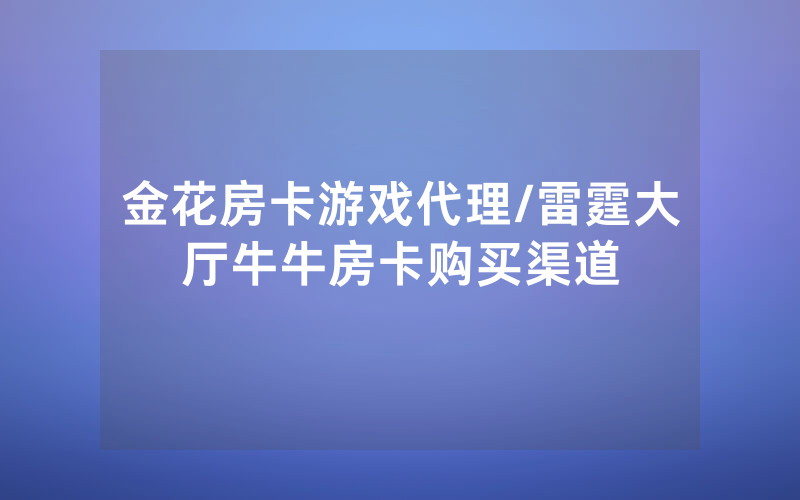 金花房卡游戏代理/雷霆大厅牛牛房卡购买渠道