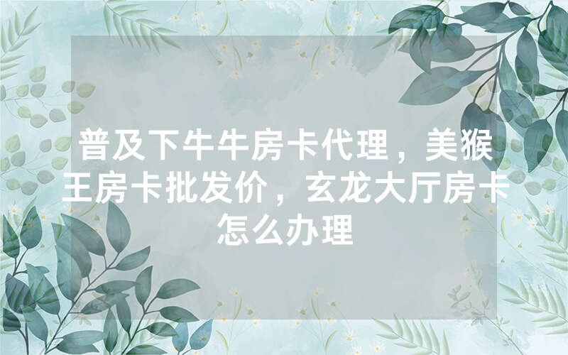 普及下牛牛房卡代理，美猴王房卡批发价，玄龙大厅房卡怎么办理