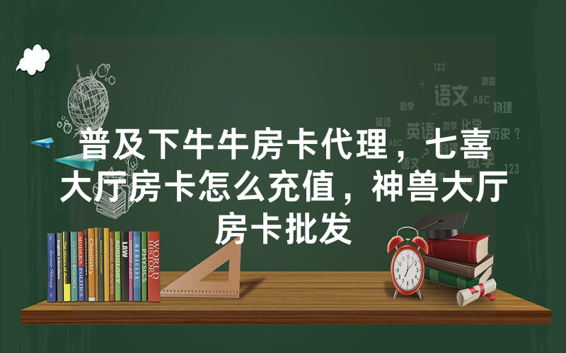 普及下牛牛房卡代理，七喜大厅房卡怎么充值，神兽大厅房卡批发
