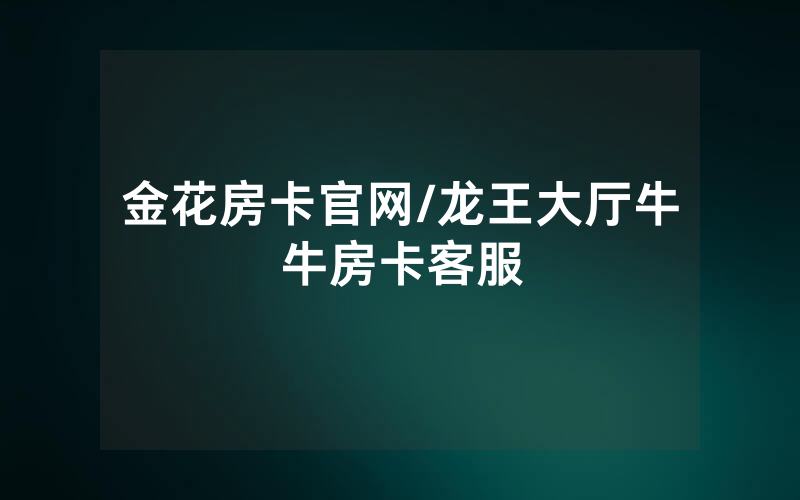 金花房卡官网/龙王大厅牛牛房卡客服