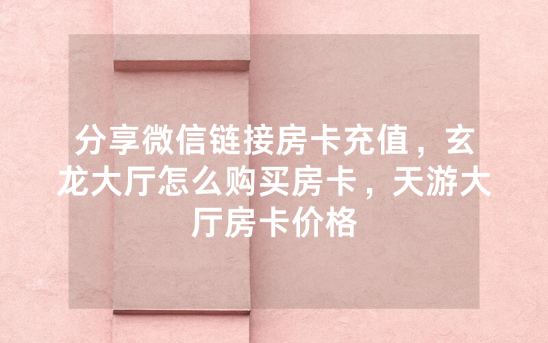 分享微信链接房卡充值，玄龙大厅怎么购买房卡，天游大厅房卡价格