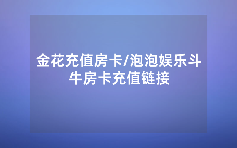 金花充值房卡/泡泡娱乐斗牛房卡充值链接