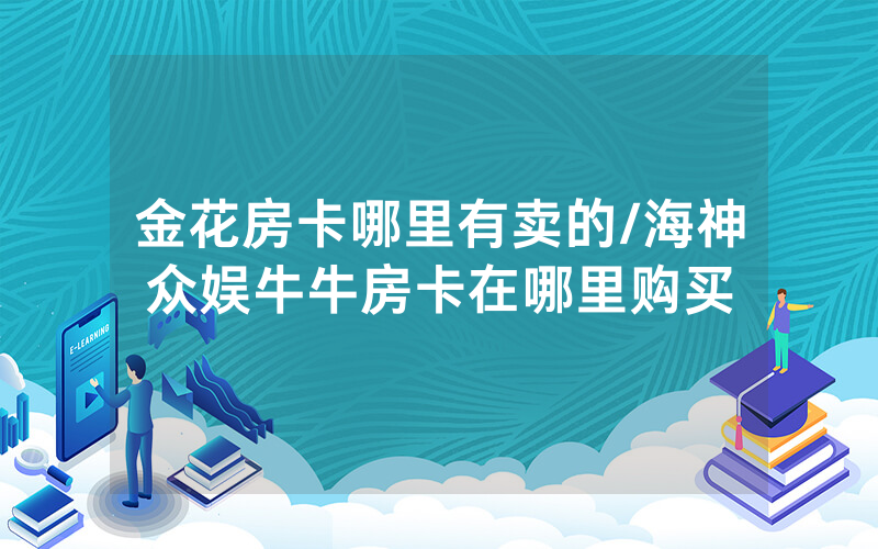 金花房卡哪里有卖的/海神众娱牛牛房卡在哪里购买