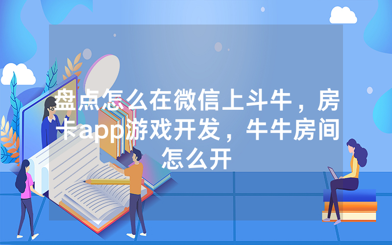 盘点怎么在微信上斗牛，房卡app游戏开发，牛牛房间怎么开