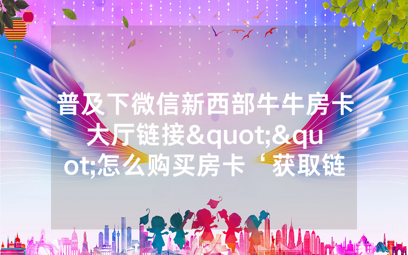 普及下微信新西部牛牛房卡大厅链接""怎么购买房卡‘获取链接