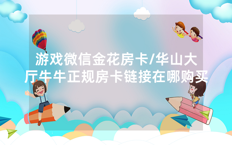 游戏微信金花房卡/华山大厅牛牛正规房卡链接在哪购买