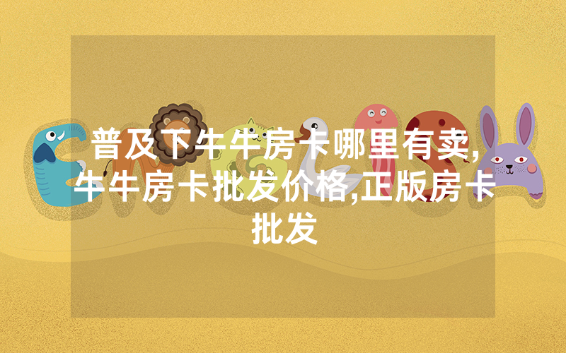 普及下牛牛房卡哪里有卖,牛牛房卡批发价格,正版房卡批发