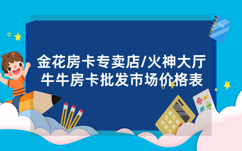 金花房卡专卖店/火神大厅牛牛房卡批发市场价格表