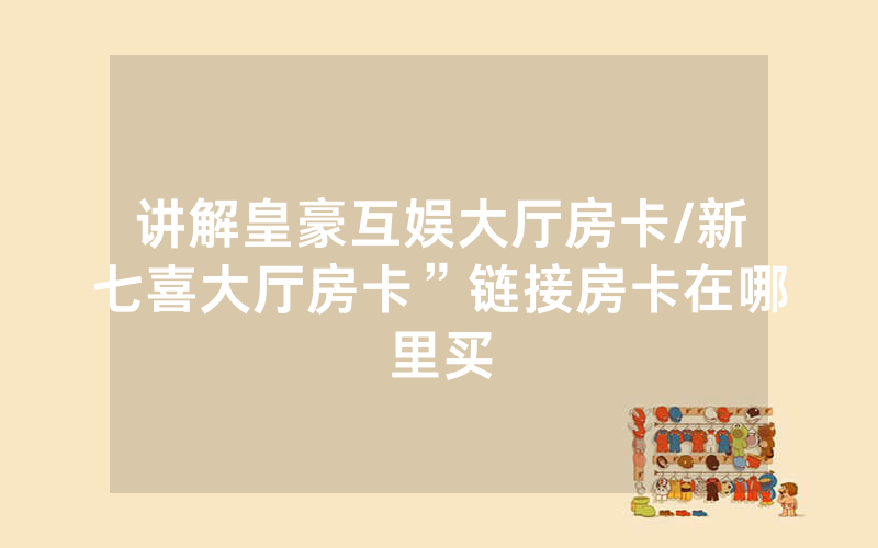 讲解皇豪互娱大厅房卡/新七喜大厅房卡”链接房卡在哪里买
