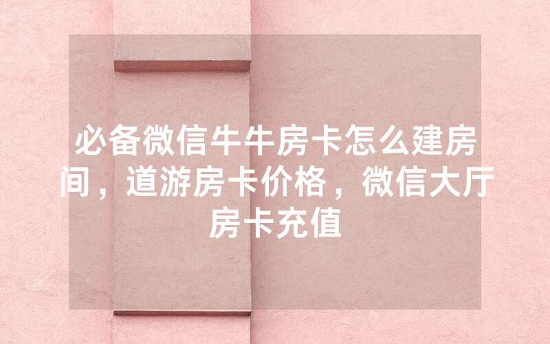 必备微信牛牛房卡怎么建房间，道游房卡价格，微信大厅房卡充值
