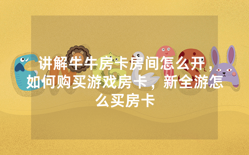 讲解牛牛房卡房间怎么开，如何购买游戏房卡，新全游怎么买房卡