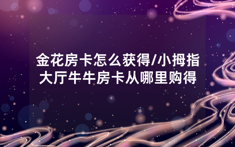 金花房卡怎么获得/小拇指大厅牛牛房卡从哪里购得