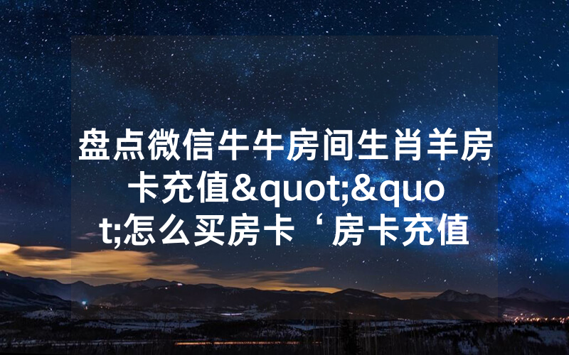 盘点微信牛牛房间生肖羊房卡充值""怎么买房卡‘房卡充值