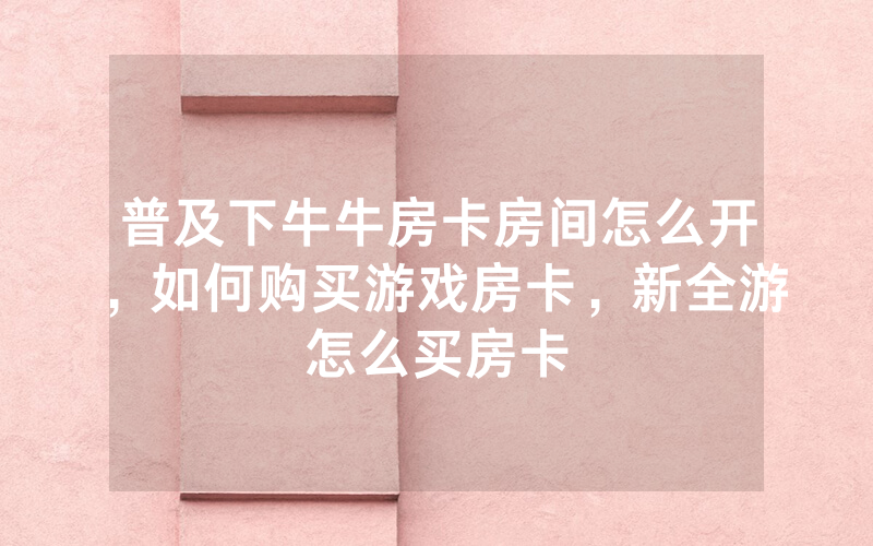 普及下牛牛房卡房间怎么开，如何购买游戏房卡，新全游怎么买房卡