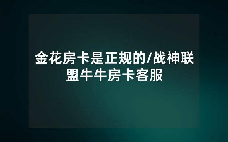 金花房卡是正规的/战神联盟牛牛房卡客服