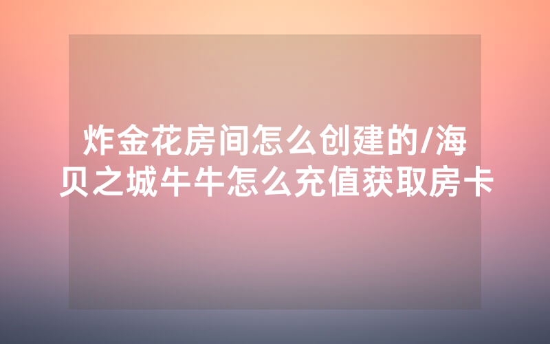 炸金花房间怎么创建的/海贝之城牛牛怎么充值获取房卡