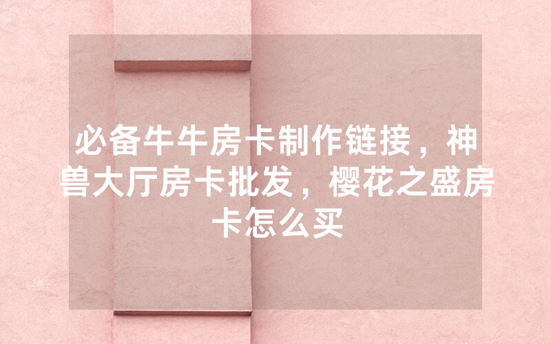 必备牛牛房卡制作链接，神兽大厅房卡批发，樱花之盛房卡怎么买