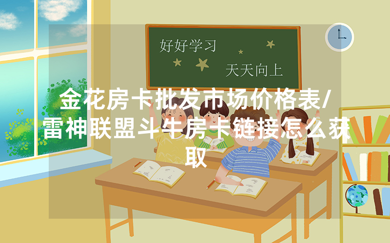 金花房卡批发市场价格表/雷神联盟斗牛房卡链接怎么获取