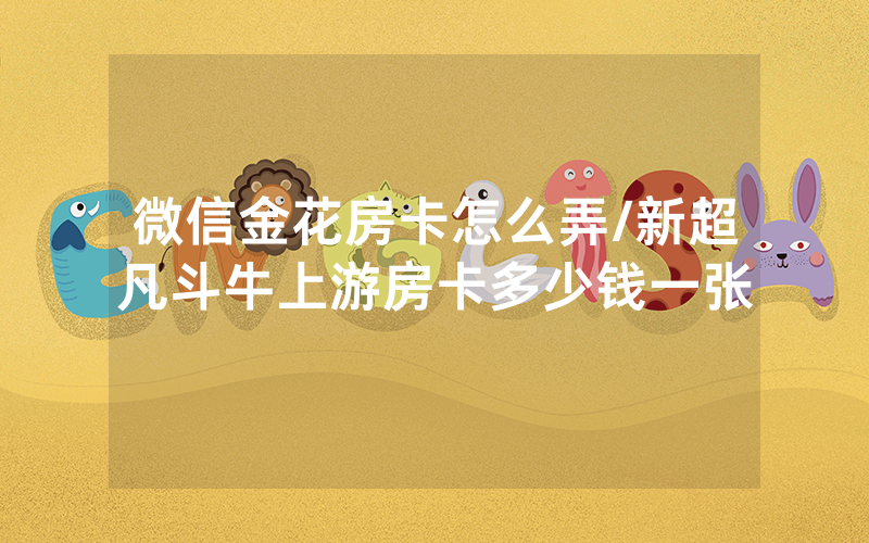 微信金花房卡怎么弄/新超凡斗牛上游房卡多少钱一张