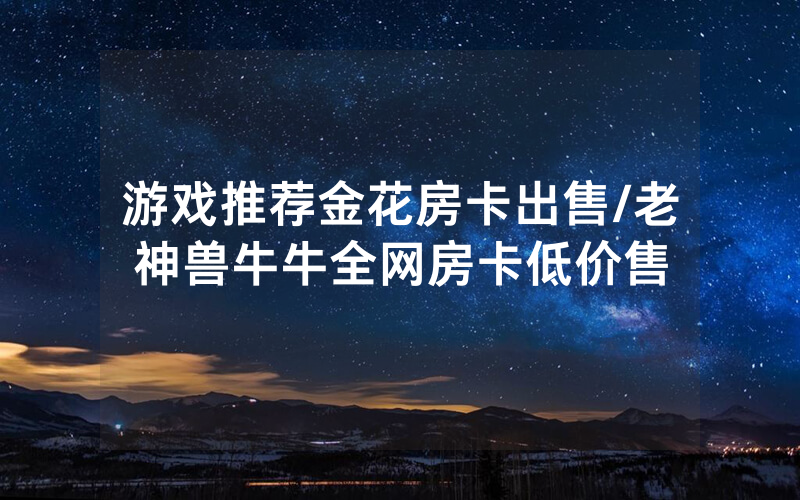 游戏推荐金花房卡出售/老神兽牛牛全网房卡低价售